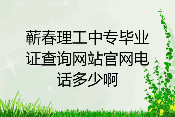 蕲春理工中专毕业证查询网站官网电话多少啊