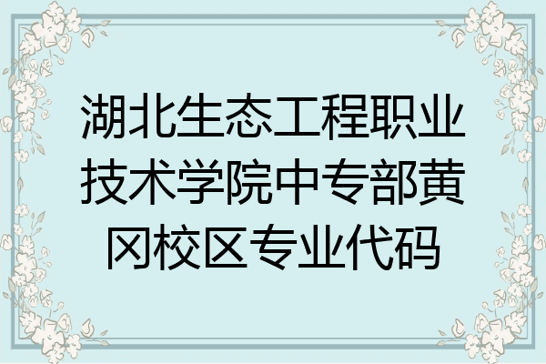 湖北生态工程职业技术学院中专部黄冈校区专业代码