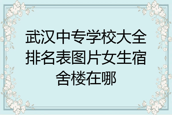 武汉中专学校大全排名表图片女生宿舍楼在哪