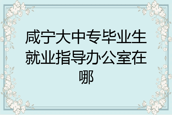 咸宁大中专毕业生就业指导办公室在哪