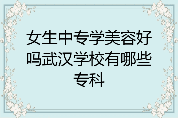 女生中专学美容好吗武汉学校有哪些专科