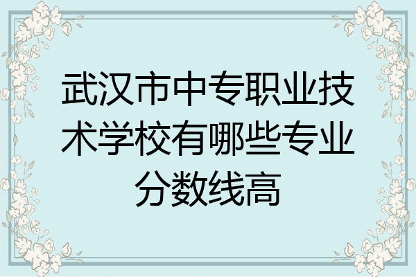 武汉市中专职业技术学校有哪些专业分数线高