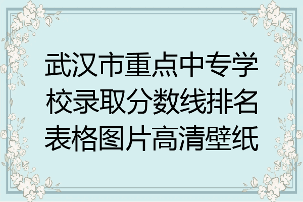 武汉市重点中专学校录取分数线排名表格图片高清壁纸