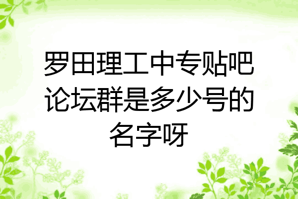 罗田理工中专贴吧论坛群是多少号的名字呀
