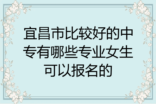 宜昌市比较好的中专有哪些专业女生可以报名的