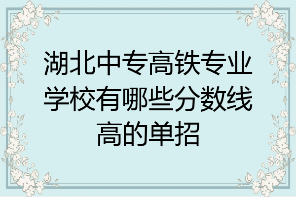 湖北中专高铁专业学校有哪些分数线高的单招