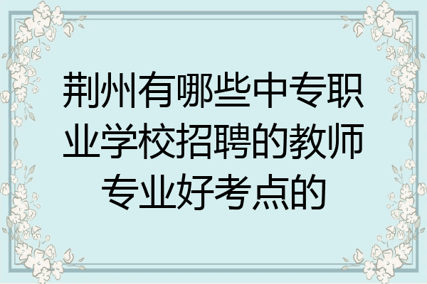 荆州有哪些中专职业学校招聘的教师专业好考点的