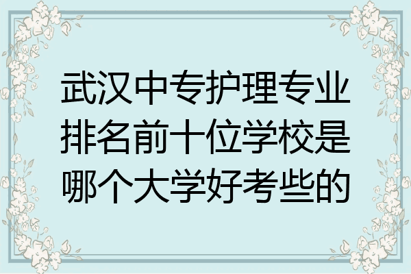 武汉中专护理专业排名前十位学校是哪个大学好考些的