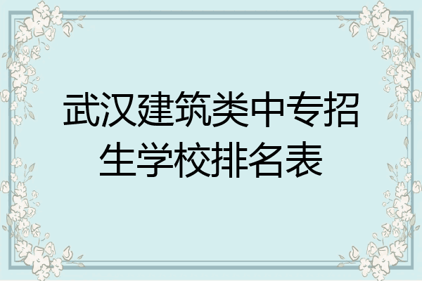 武汉建筑类中专招生学校排名表