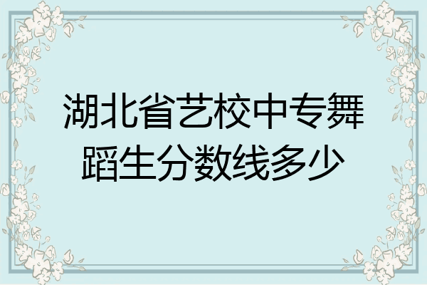 湖北省艺校中专舞蹈生分数线多少