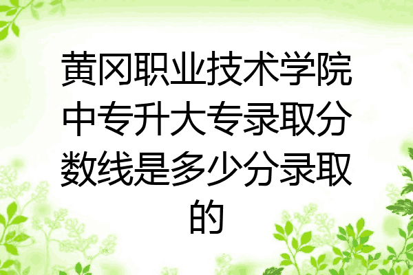 黄冈职业技术学院中专升大专录取分数线是多少分录取的