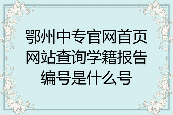 鄂州中专官网首页网站查询学籍报告编号是什么号