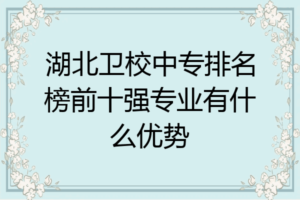 湖北卫校中专排名榜前十强专业有什么优势