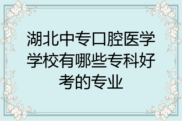 湖北中专口腔医学学校有哪些专科好考的专业