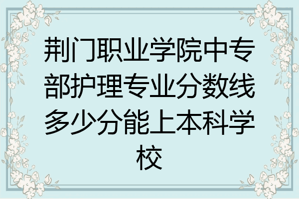 荆门职业学院中专部护理专业分数线多少分能上本科学校