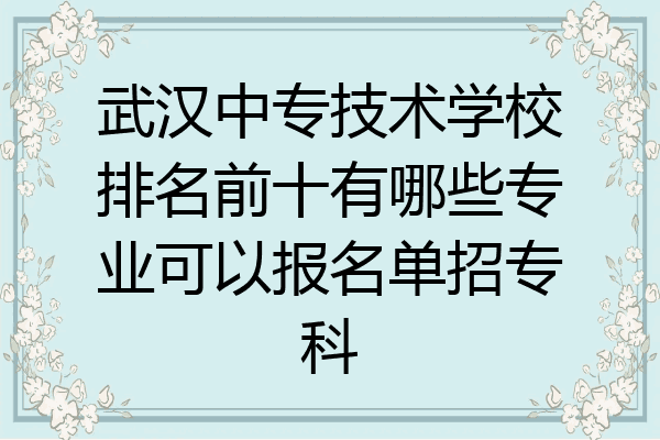武汉中专技术学校排名前十有哪些专业可以报名单招专科