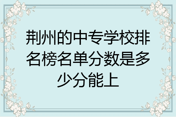 荆州的中专学校排名榜名单分数是多少分能上