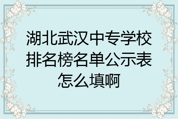 湖北武汉中专学校排名榜名单公示表怎么填啊