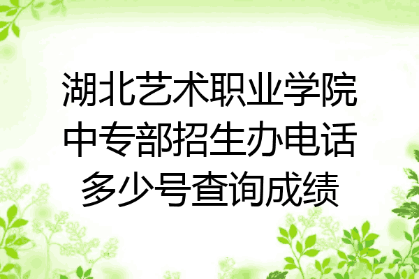 湖北艺术职业学院中专部招生办电话多少号查询成绩