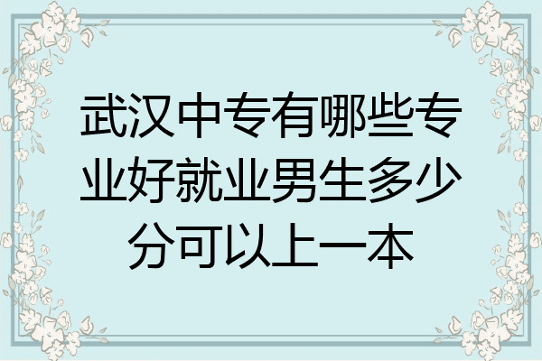 武汉中专有哪些专业好就业男生多少分可以上一本