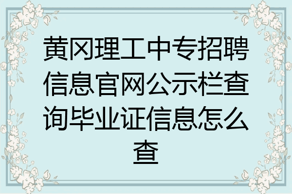 黄冈理工中专招聘信息官网公示栏查询毕业证信息怎么查