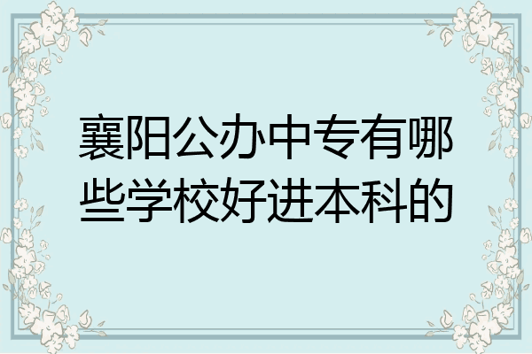襄阳公办中专有哪些学校好进本科的