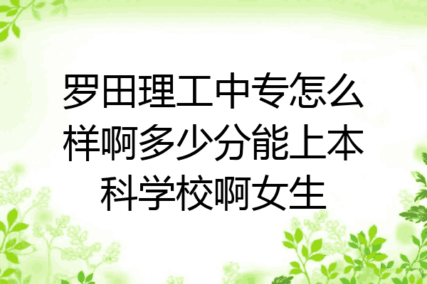 罗田理工中专怎么样啊多少分能上本科学校啊女生