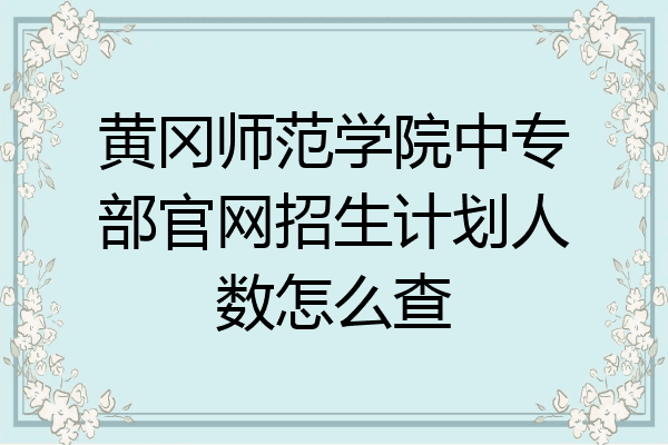 黄冈师范学院中专部官网招生计划人数怎么查