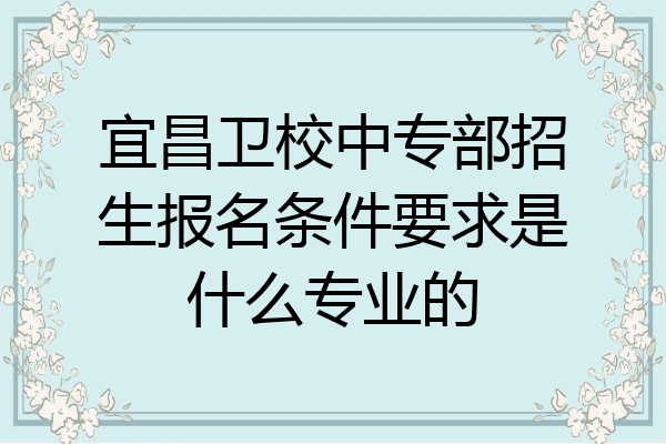 宜昌卫校中专部招生报名条件要求是什么专业的