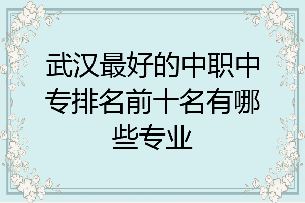 武汉最好的中职中专排名前十名有哪些专业