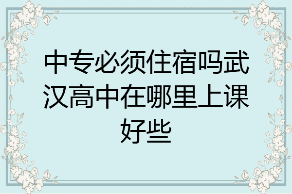 中专必须住宿吗武汉高中在哪里上课好些