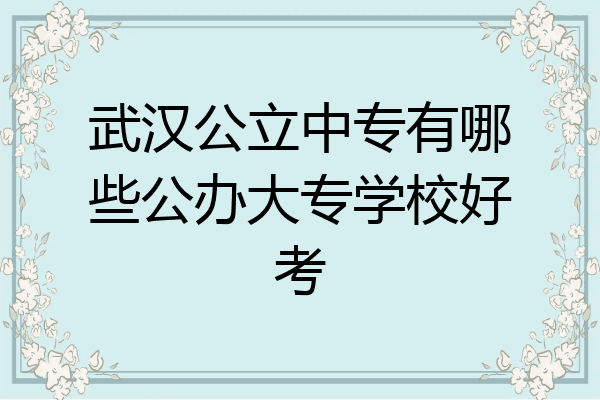 武汉公立中专有哪些公办大专学校好考