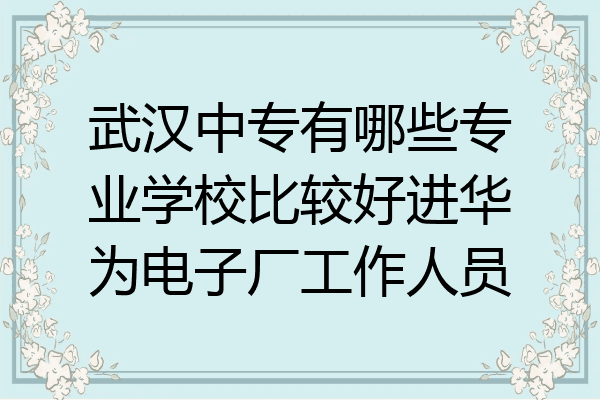 武汉中专有哪些专业学校比较好进华为电子厂工作人员