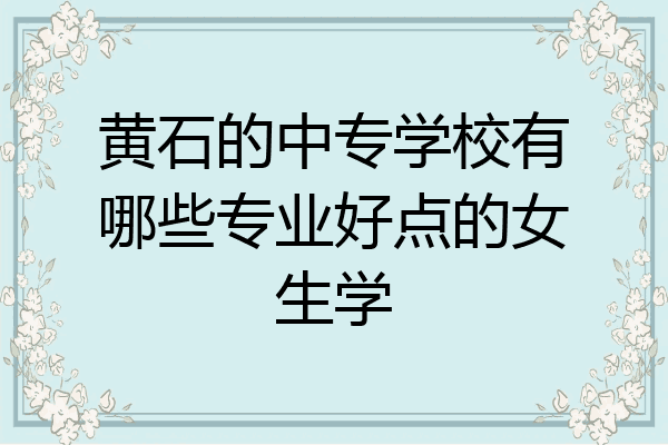 黄石的中专学校有哪些专业好点的女生学