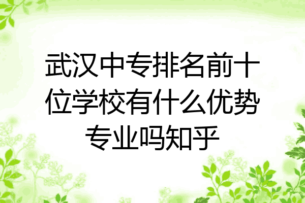 武汉中专排名前十位学校有什么优势专业吗知乎
