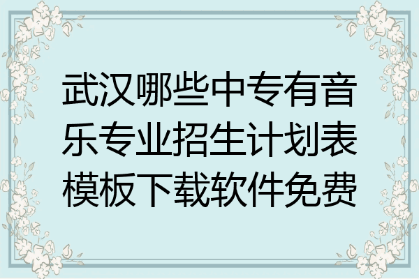 武汉哪些中专有音乐专业招生计划表模板下载软件免费