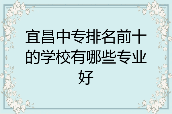 宜昌中专排名前十的学校有哪些专业好