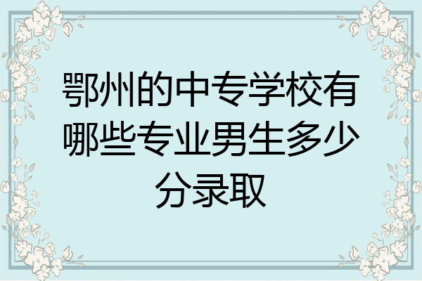 鄂州的中专学校有哪些专业男生多少分录取