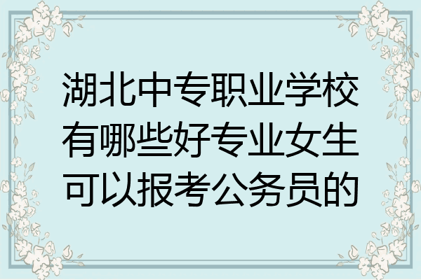 湖北中专职业学校有哪些好专业女生可以报考公务员的