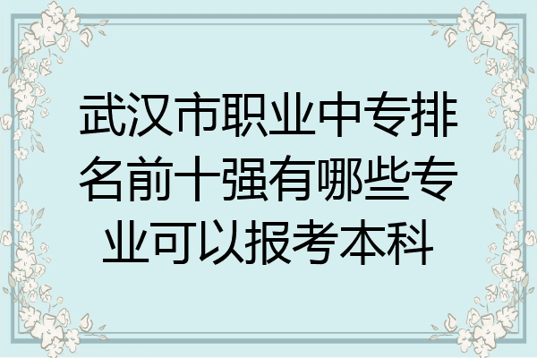 武汉市职业中专排名前十强有哪些专业可以报考本科