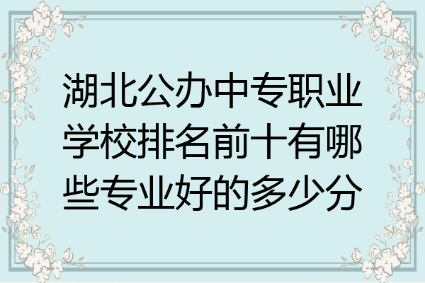 湖北公办中专职业学校排名前十有哪些专业好的多少分