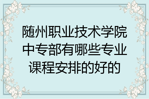 随州职业技术学院中专部有哪些专业课程安排的好的