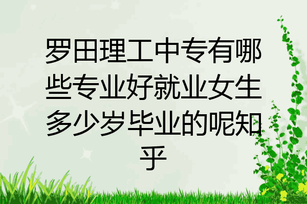 罗田理工中专有哪些专业好就业女生多少岁毕业的呢知乎