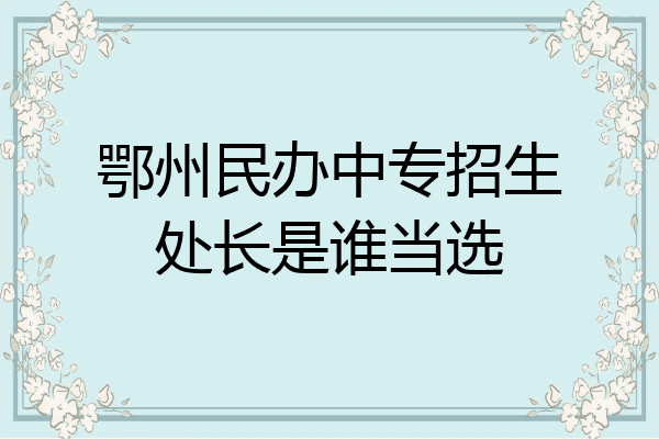 鄂州民办中专招生处长是谁当选