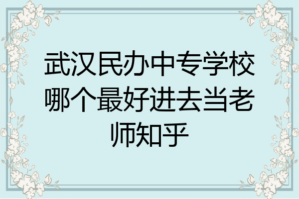 武汉民办中专学校哪个最好进去当老师知乎