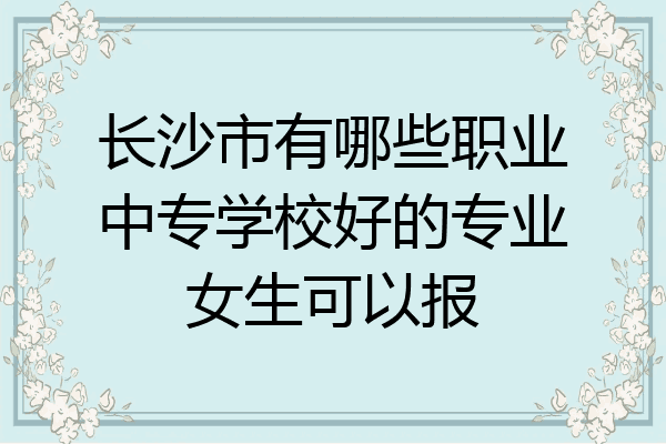 长沙市有哪些职业中专学校好的专业女生可以报