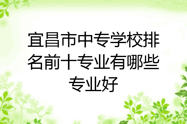 宜昌市中专学校排名前十专业有哪些专业好