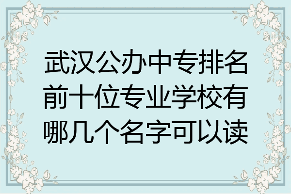 武汉公办中专排名前十位专业学校有哪几个名字可以读