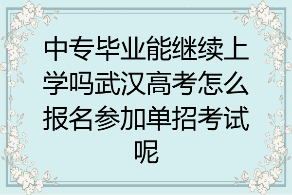 中专毕业能继续上学吗武汉高考怎么报名参加单招考试呢