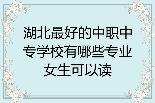 湖北最好的中职中专学校有哪些专业女生可以读